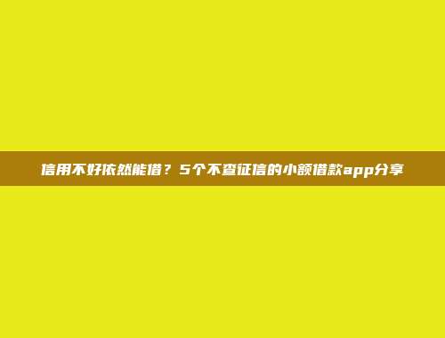 信用不好依然能借？5个不查征信的小额借款app分享