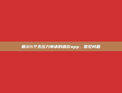 展示5个无压力申请的借款app，常见问题