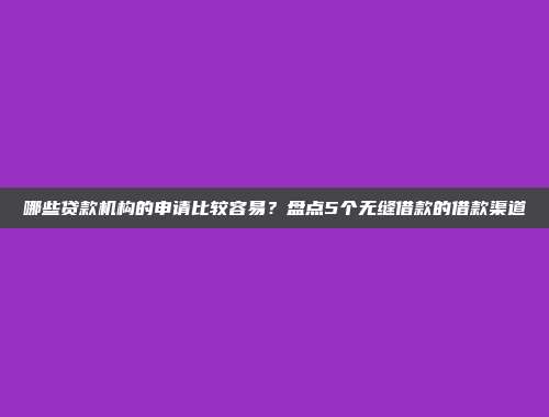 哪些贷款机构的申请比较容易？盘点5个无缝借款的借款渠道