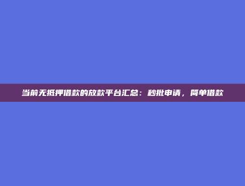 当前无抵押借款的放款平台汇总：秒批申请，简单借款