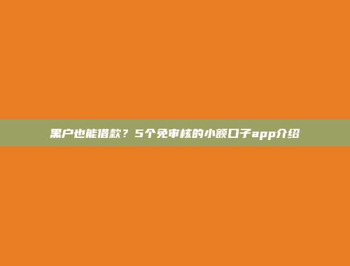 黑户也能借款？5个免审核的小额口子app介绍