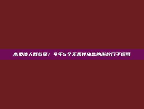 高负债人群救星！今年5个无条件放款的借款口子揭晓