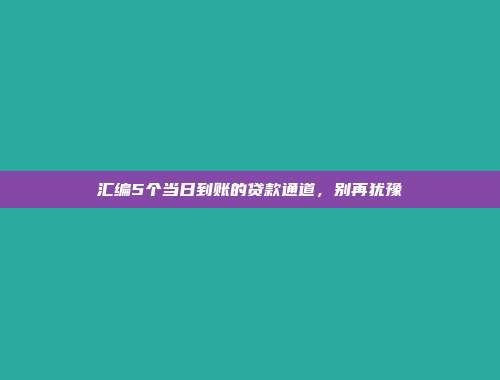 汇编5个当日到账的贷款通道，别再犹豫