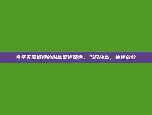 今年无需抵押的借款渠道精选：当日放款，快速放款