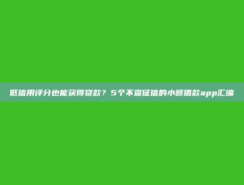 低信用评分也能获得贷款？5个不查征信的小额借款app汇编