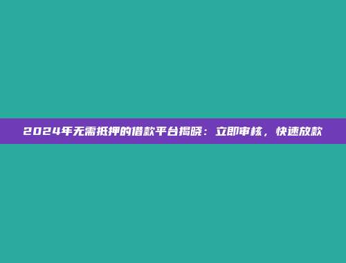 2024年无需抵押的借款平台揭晓：立即审核，快速放款