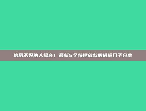 信用不好的人福音！最新5个快速放款的借贷口子分享