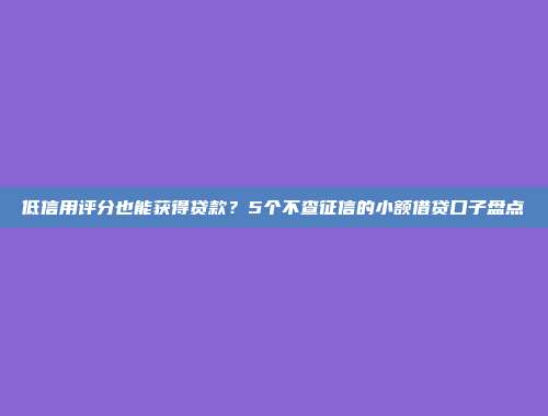 低信用评分也能获得贷款？5个不查征信的小额借贷口子盘点