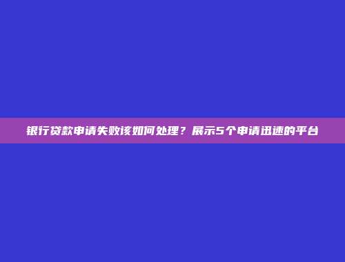 银行贷款申请失败该如何处理？展示5个申请迅速的平台