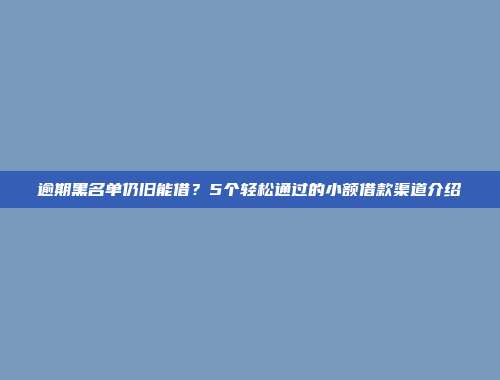 逾期黑名单仍旧能借？5个轻松通过的小额借款渠道介绍