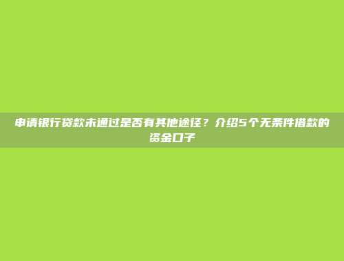 申请银行贷款未通过是否有其他途径？介绍5个无条件借款的资金口子