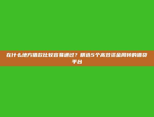 在什么地方借款比较容易通过？精选5个高效资金周转的借贷平台