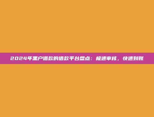 2024年黑户借款的借款平台盘点：极速审核，快速到账