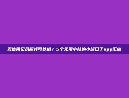 无信用记录照样可以借？5个无需审核的小额口子app汇编