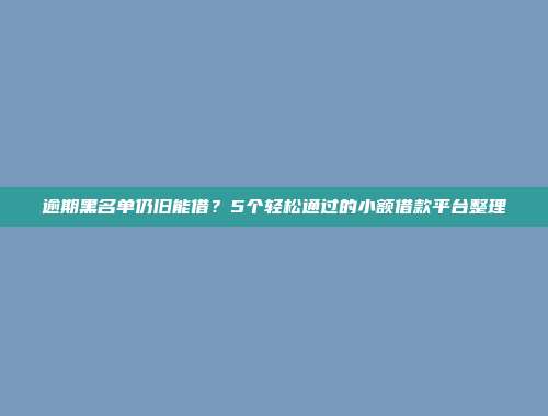 逾期黑名单仍旧能借？5个轻松通过的小额借款平台整理