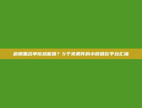 逾期黑名单依然能借？5个免条件的小额借款平台汇编