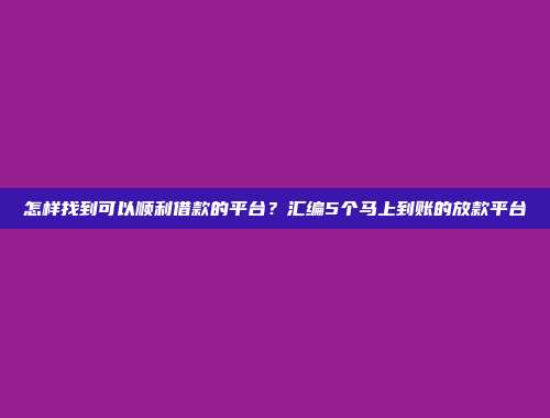 怎样找到可以顺利借款的平台？汇编5个马上到账的放款平台