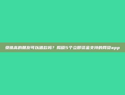 负债高的朋友可以借款吗？揭晓5个立即资金支持的网贷app