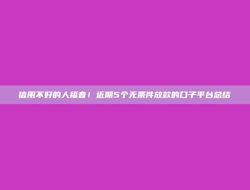 信用不好的人福音！近期5个无条件放款的口子平台总结