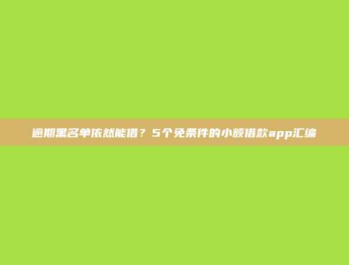 逾期黑名单依然能借？5个免条件的小额借款app汇编