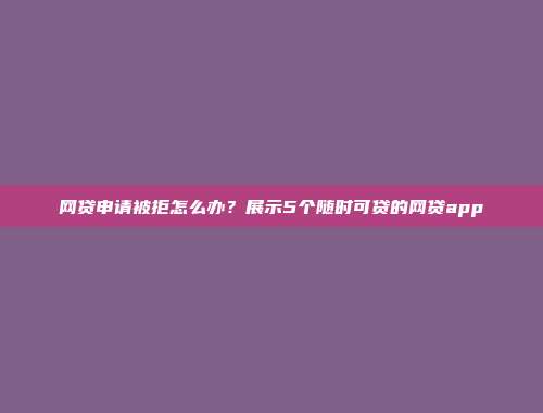 网贷申请被拒怎么办？展示5个随时可贷的网贷app