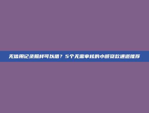 无信用记录照样可以借？5个无需审核的小额贷款通道推荐