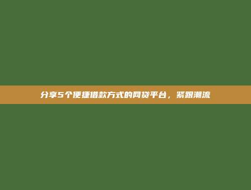 分享5个便捷借款方式的网贷平台，紧跟潮流