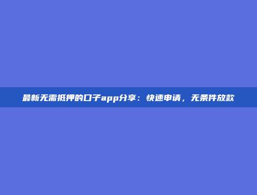 最新无需抵押的口子app分享：快速申请，无条件放款