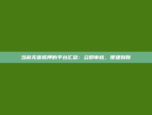 当前无需抵押的平台汇总：立即审核，便捷到账