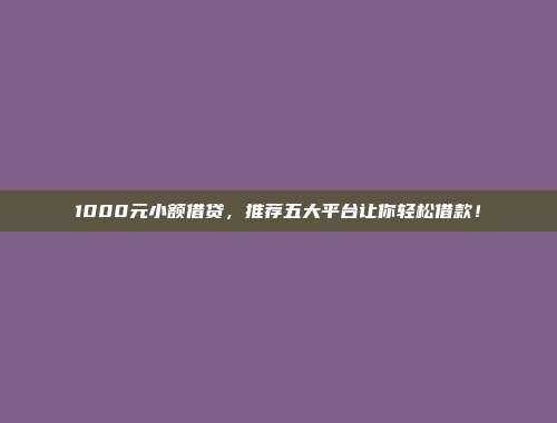 1000元小额借贷，推荐五大平台让你轻松借款！