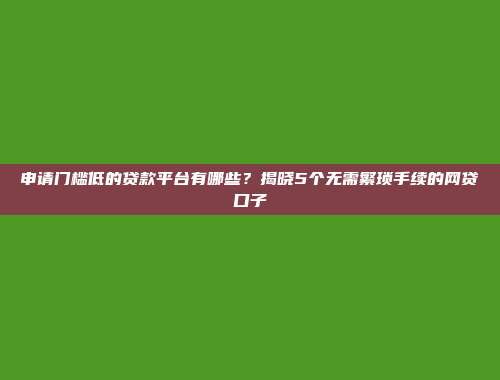 申请门槛低的贷款平台有哪些？揭晓5个无需繁琐手续的网贷口子