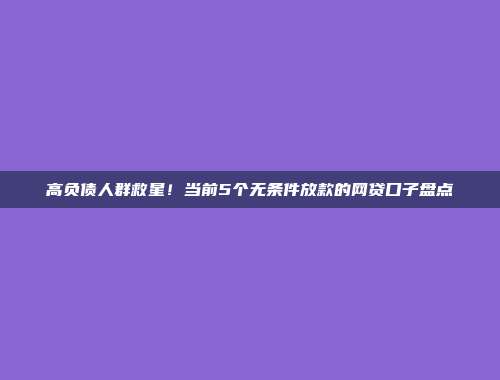 高负债人群救星！当前5个无条件放款的网贷口子盘点