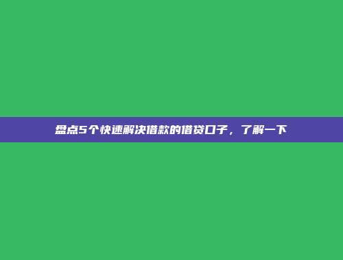 盘点5个快速解决借款的借贷口子，了解一下