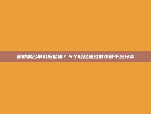 逾期黑名单仍旧能借？5个轻松通过的小额平台分享