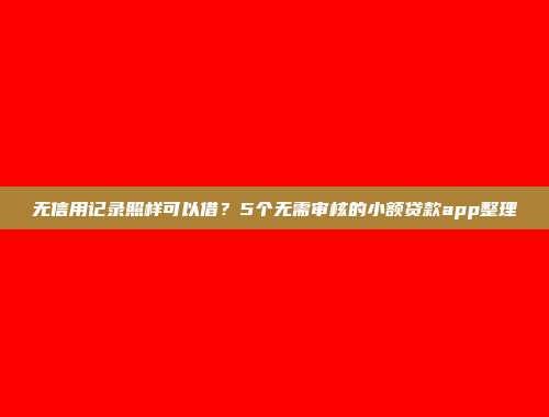 无信用记录照样可以借？5个无需审核的小额贷款app整理