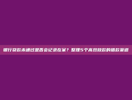 银行贷款未通过是否会记录在案？整理5个高效放款的借款渠道