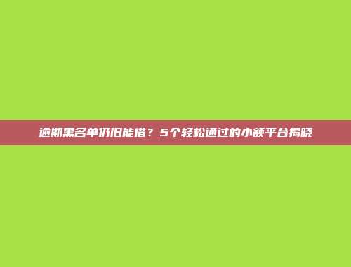 逾期黑名单仍旧能借？5个轻松通过的小额平台揭晓