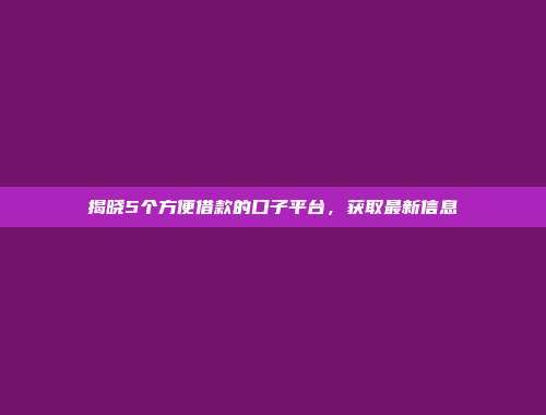 揭晓5个方便借款的口子平台，获取最新信息