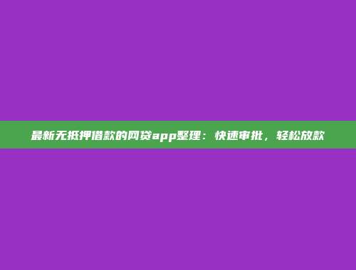 最新无抵押借款的网贷app整理：快速审批，轻松放款