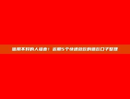 信用不好的人福音！近期5个快速放款的借款口子整理