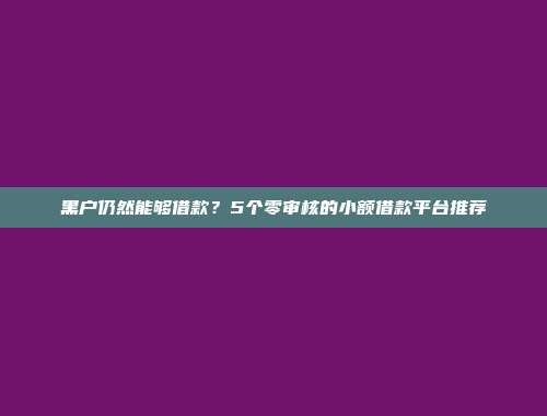 黑户仍然能够借款？5个零审核的小额借款平台推荐