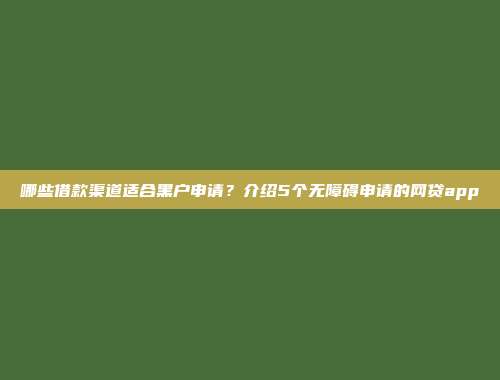 哪些借款渠道适合黑户申请？介绍5个无障碍申请的网贷app