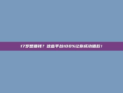 17岁想借钱？这些平台100%让你成功借款！