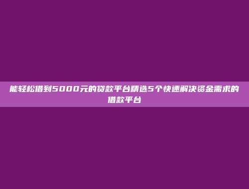 能轻松借到5000元的贷款平台精选5个快速解决资金需求的借款平台