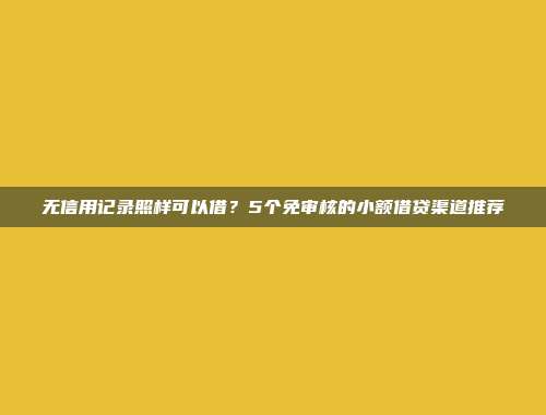 无信用记录照样可以借？5个免审核的小额借贷渠道推荐