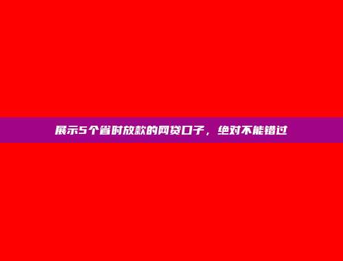 展示5个省时放款的网贷口子，绝对不能错过