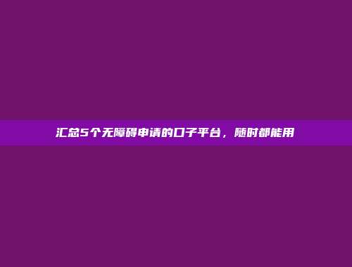 汇总5个无障碍申请的口子平台，随时都能用