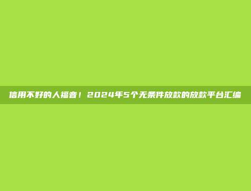 信用不好的人福音！2024年5个无条件放款的放款平台汇编