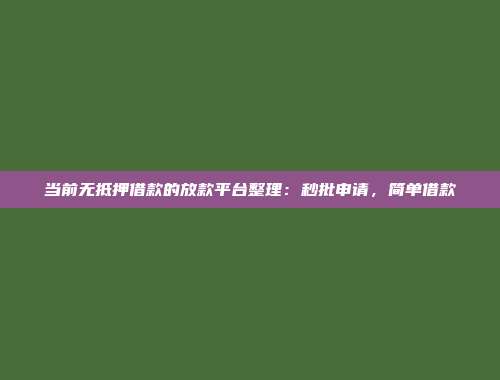 当前无抵押借款的放款平台整理：秒批申请，简单借款