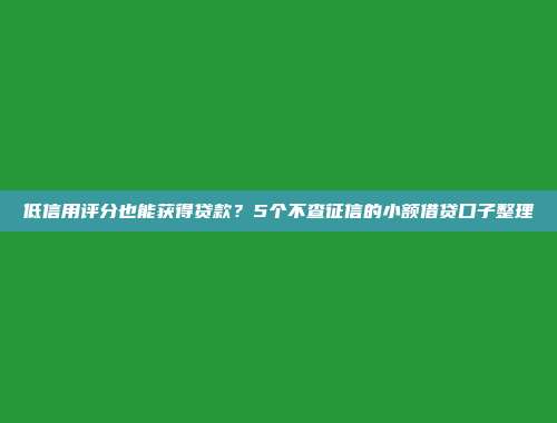 低信用评分也能获得贷款？5个不查征信的小额借贷口子整理